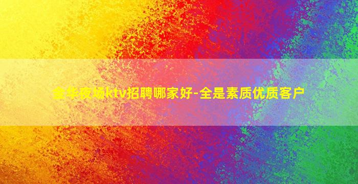 金华夜场ktv招聘哪家好-全是素质优质客户